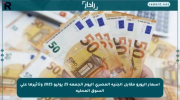 أسعار اليورو مقابل الجنيه المصري اليوم الجمعة 25 يوليو 2025 وتأثيرها على السوق المحلية